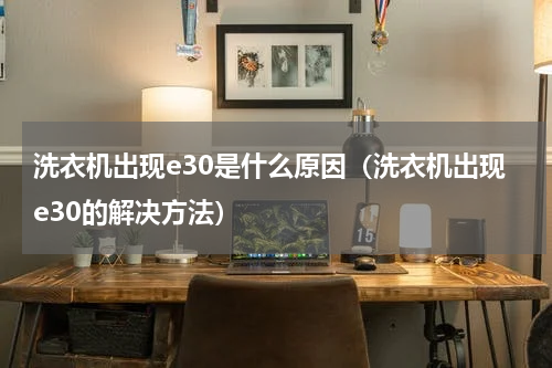 洗衣机出现e30是什么原因（洗衣机出现e30的解决方法）