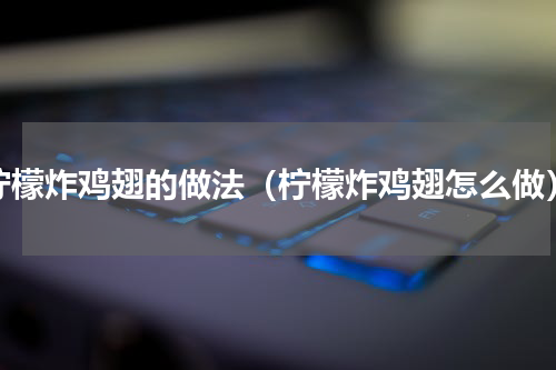 柠檬炸鸡翅的做法（柠檬炸鸡翅怎么做）