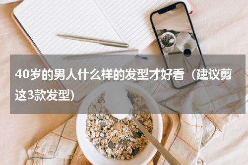 40岁的男人什么样的发型才好看（建议剪这3款发型）