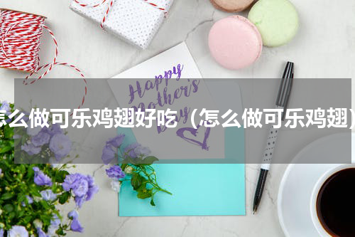 怎么做可乐鸡翅好吃（怎么做可乐鸡翅）