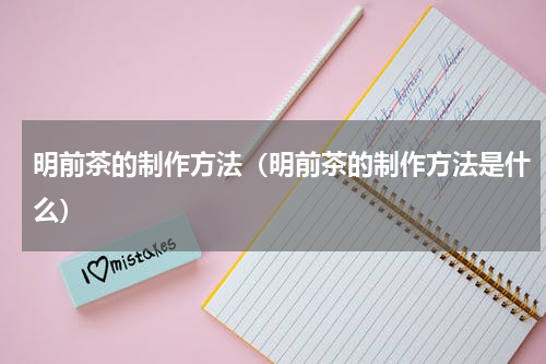 明前茶的制作方法（明前茶的制作方法是什么）