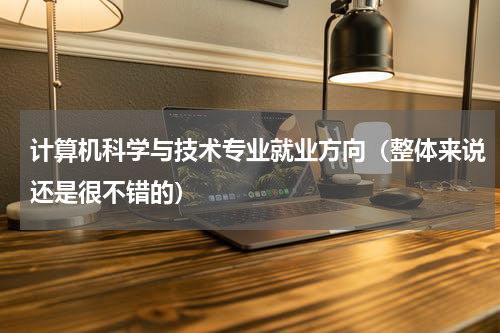 计算机科学与技术专业就业方向（整体来说还是很不错的）
