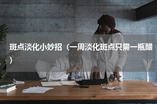 斑点淡化小妙招（一周淡化斑点只需一瓶醋）