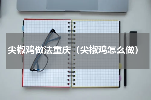 尖椒鸡做法重庆（尖椒鸡怎么做）