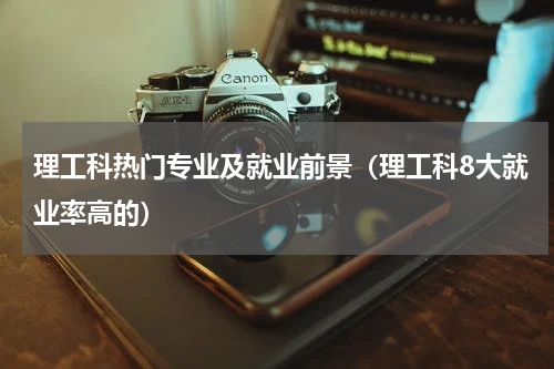 理工科热门专业及就业前景（理工科8大就业率高的）