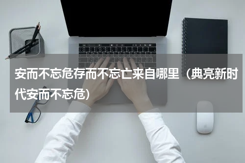 安而不忘危存而不忘亡来自哪里（典亮新时代安而不忘危）