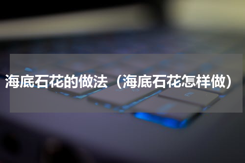 海底石花的做法（海底石花怎样做）