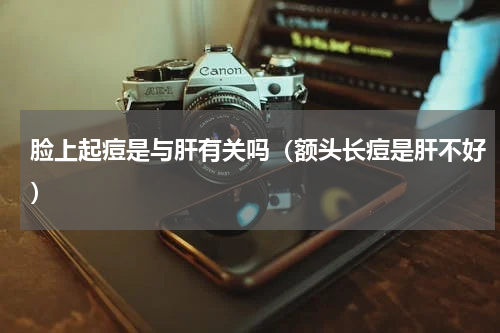 脸上起痘是与肝有关吗（额头长痘是肝不好）