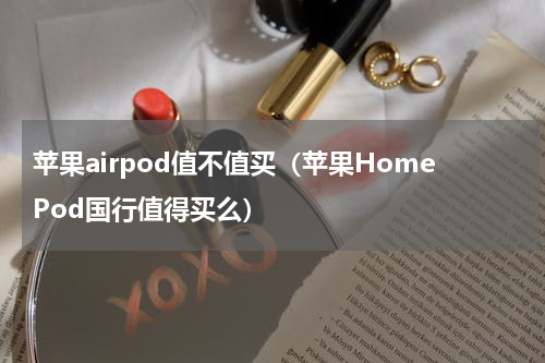 苹果airpod值不值买（苹果HomePod国行值得买么）