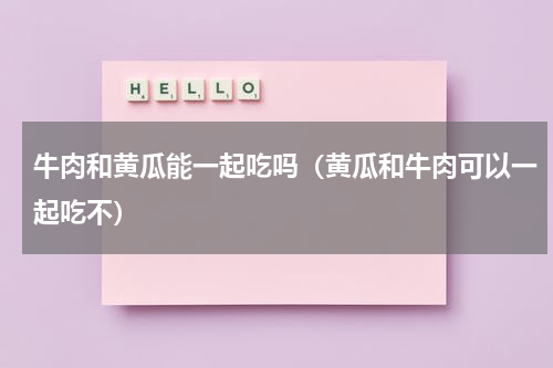 牛肉和黄瓜能一起吃吗（黄瓜和牛肉可以一起吃不）