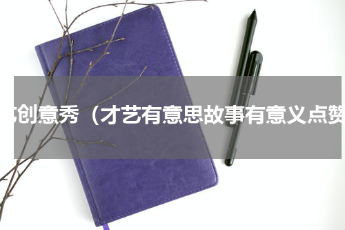 才艺创意秀（才艺有意思故事有意义点赞）