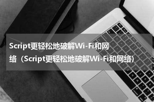 Script更轻松地破解Wi-Fi和网络（Script更轻松地破解Wi-Fi和网络）