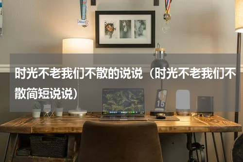 时光不老我们不散的说说（时光不老我们不散简短说说）