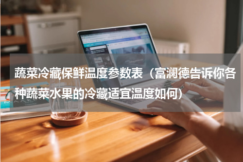 蔬菜冷藏保鲜温度参数表（富澜德告诉你各种蔬菜水果的冷藏适宜温度如何）