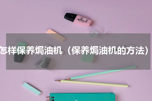 怎样保养焗油机（保养焗油机的方法）