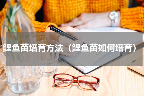 鲤鱼苗培育方法（鲤鱼苗如何培育）