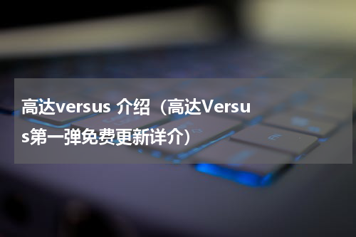 高达versus 介绍（高达Versus第一弹免费更新详介）