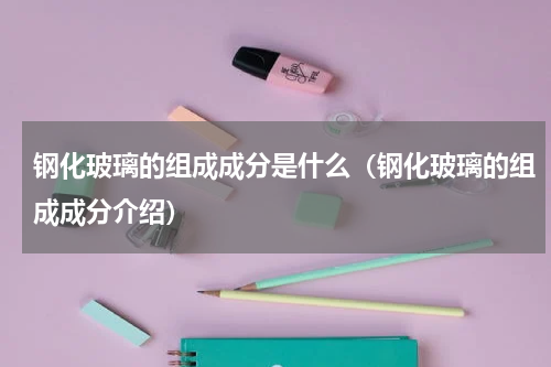 钢化玻璃的组成成分是什么（钢化玻璃的组成成分介绍）
