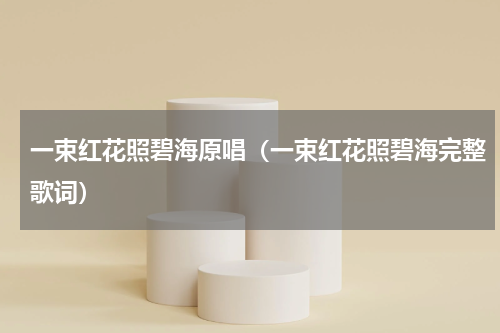 一束红花照碧海原唱（一束红花照碧海完整歌词）