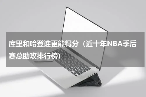 库里和哈登谁更能得分（近十年NBA季后赛总助攻排行榜）