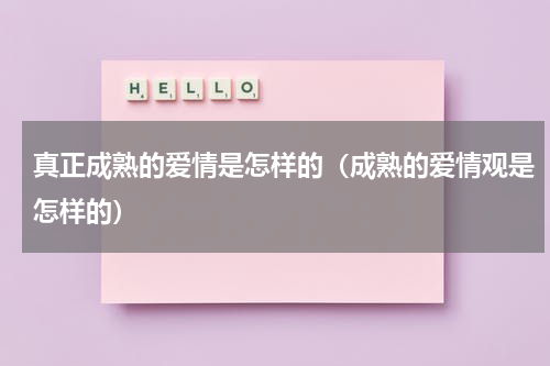 真正成熟的爱情是怎样的（成熟的爱情观是怎样的）