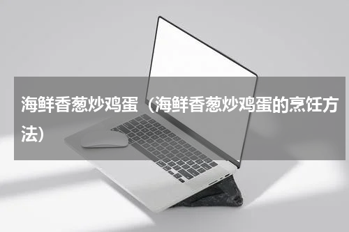 海鲜香葱炒鸡蛋（海鲜香葱炒鸡蛋的烹饪方法）
