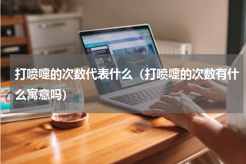 打喷嚏的次数代表什么（打喷嚏的次数有什么寓意吗）