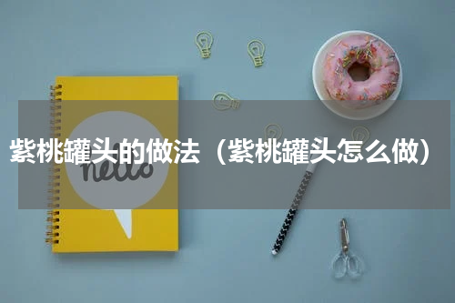 紫桃罐头的做法（紫桃罐头怎么做）