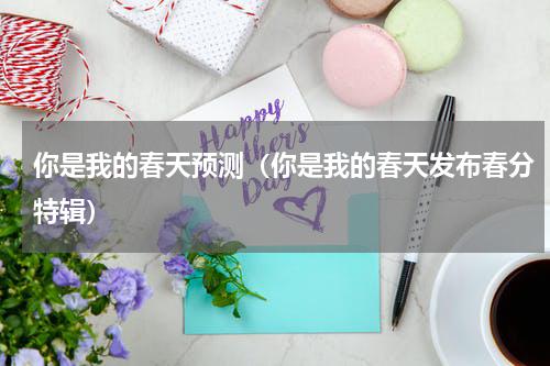 你是我的春天预测（你是我的春天发布春分特辑）