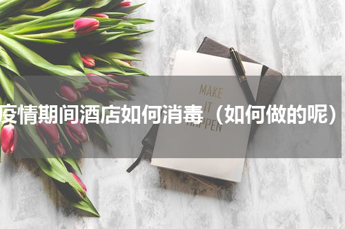 疫情期间酒店如何消毒（如何做的呢）