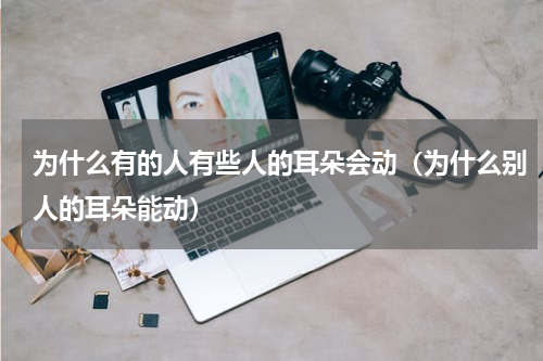 为什么有的人有些人的耳朵会动（为什么别人的耳朵能动）