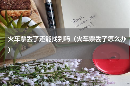 火车票丢了还能找到吗（火车票丢了怎么办）