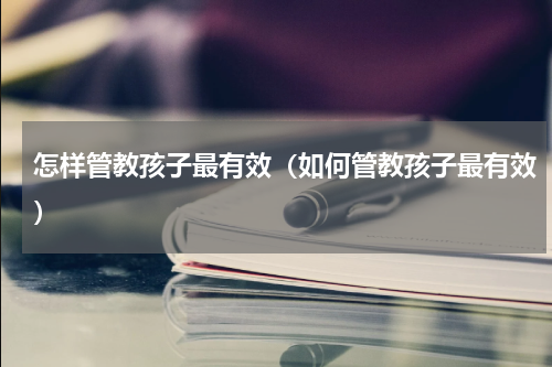 怎样管教孩子最有效（如何管教孩子最有效）