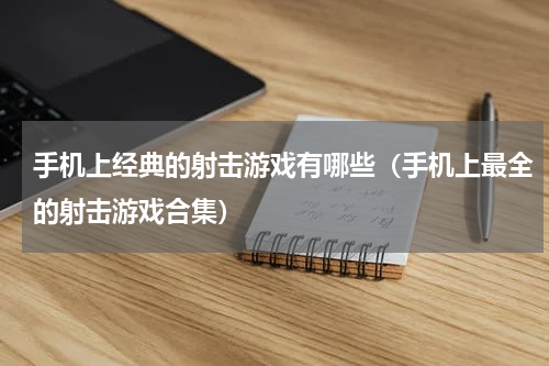 手机上经典的射击游戏有哪些（手机上最全的射击游戏合集）