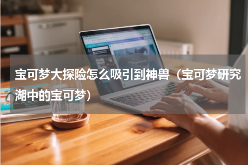 宝可梦大探险怎么吸引到神兽（宝可梦研究湖中的宝可梦）