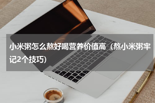 小米粥怎么熬好喝营养价值高（熬小米粥牢记2个技巧）