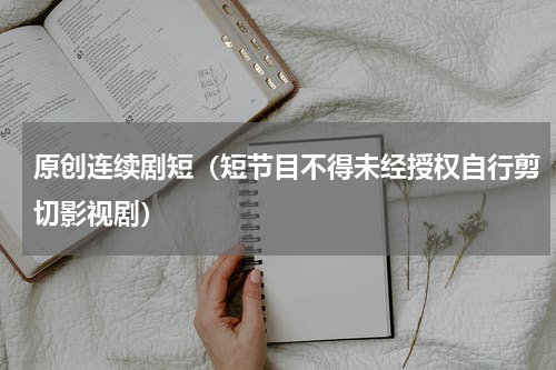 原创连续剧短（短节目不得未经授权自行剪切影视剧）