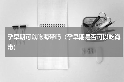 孕早期可以吃海带吗（孕早期是否可以吃海带）