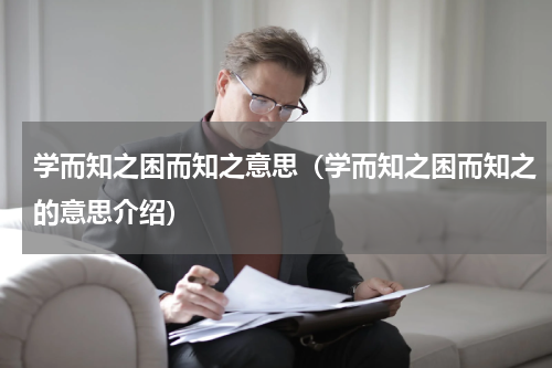 学而知之困而知之意思（学而知之困而知之的意思介绍）