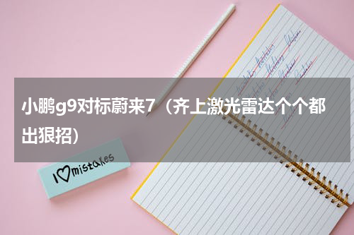 小鹏g9对标蔚来7（齐上激光雷达个个都出狠招）