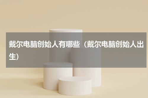 戴尔电脑创始人有哪些（戴尔电脑创始人出生）