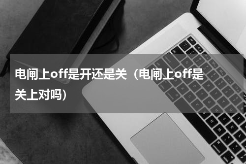 电闸上off是开还是关（电闸上off是关上对吗）