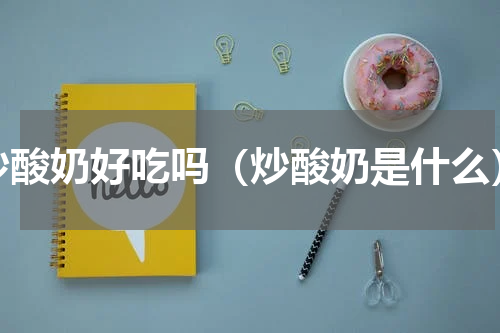 炒酸奶好吃吗（炒酸奶是什么）