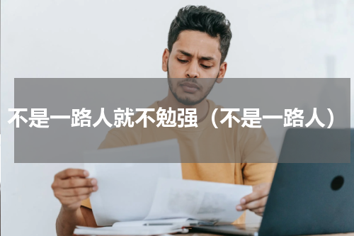 不是一路人就不勉强（不是一路人）