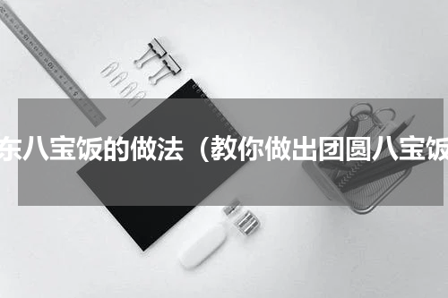 广东八宝饭的做法（教你做出团圆八宝饭）