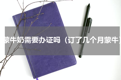 卖蒙牛奶需要办证吗（订了几个月蒙牛）