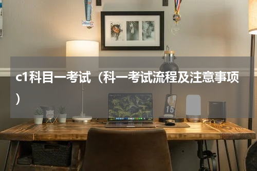 c1科目一考试（科一考试流程及注意事项）