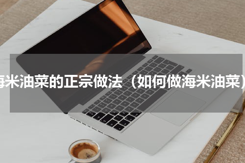 海米油菜的正宗做法（如何做海米油菜）