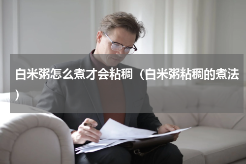 白米粥怎么煮才会粘稠（白米粥粘稠的煮法）