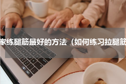 在家练腿筋最好的方法（如何练习拉腿筋）